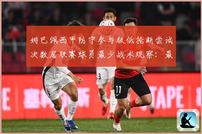 姆巴佩西甲防守参与极低抢断尝试次数居联赛球员最少战术观察：最新赛事动态与深度分析
