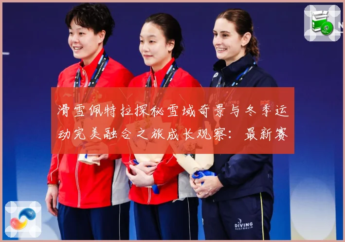 滑雪佩特拉探秘雪域奇景与冬季运动完美融合之旅成长观察：最新赛事动态与深度分析