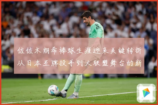 佐佐木朗希棒球生涯迎来关键转折从日本王牌投手到大联盟舞台的新征程全景观察：最新赛事动态与深度分析
