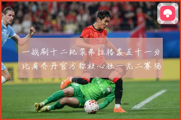 一战刷十二纪录弗拉格轰五十一分比肩乔丹官方称核心独一无二赛场复盘：最新赛事动态与深度分析