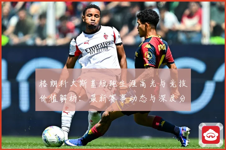 格朗科夫斯基短跑生涯高光与竞技价值解析：最新赛事动态与深度分析