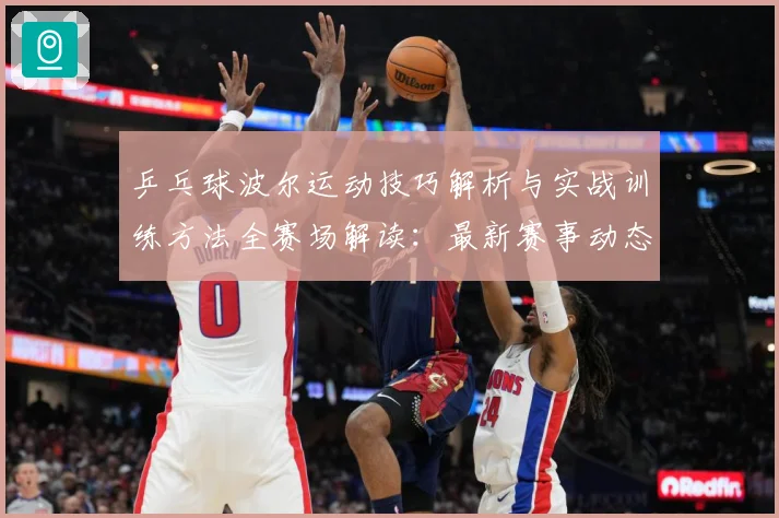 乒乓球波尔运动技巧解析与实战训练方法全赛场解读：最新赛事动态与深度分析