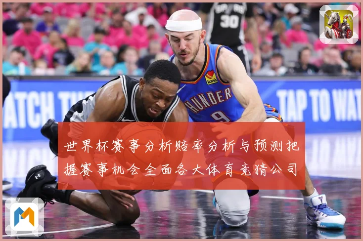世界杯赛事分析赔率分析与预测把握赛事机会全面各大体育竞猜公司数据研判：最新赛事动态与深度分析