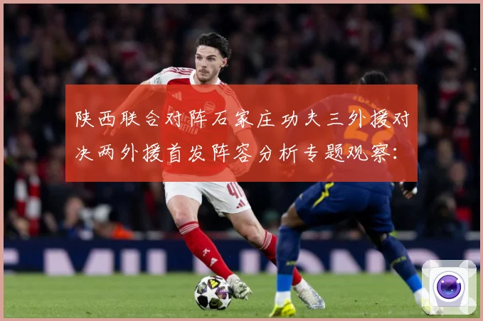 陕西联合对阵石家庄功夫三外援对决两外援首发阵容分析专题观察：最新赛事动态与深度分析