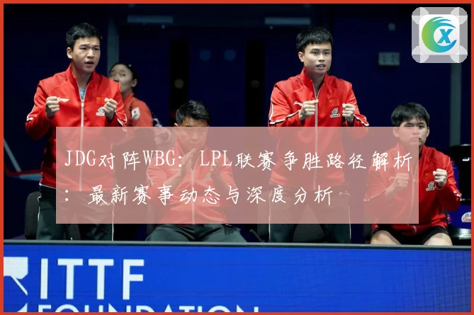 JDG对阵WBG：LPL联赛争胜路径解析：最新赛事动态与深度分析