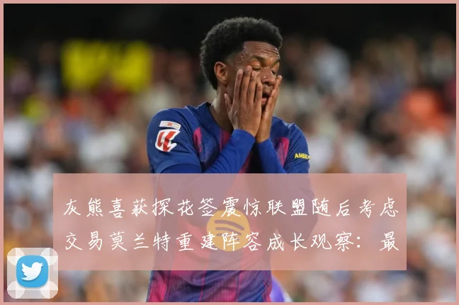 灰熊喜获探花签震惊联盟随后考虑交易莫兰特重建阵容成长观察：最新赛事动态与深度分析