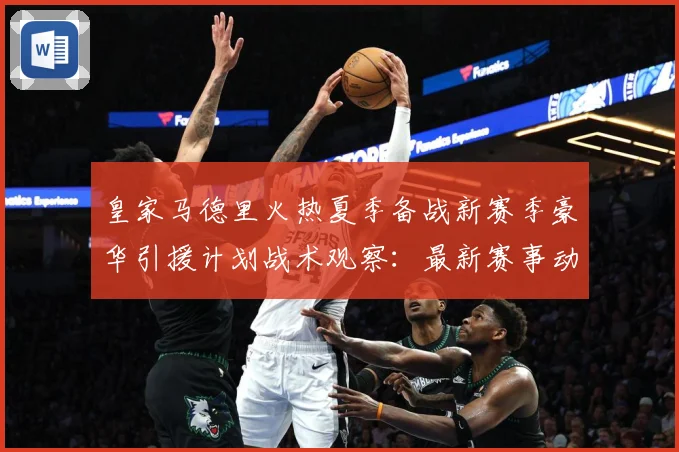 皇家马德里火热夏季备战新赛季豪华引援计划战术观察：最新赛事动态与深度分析