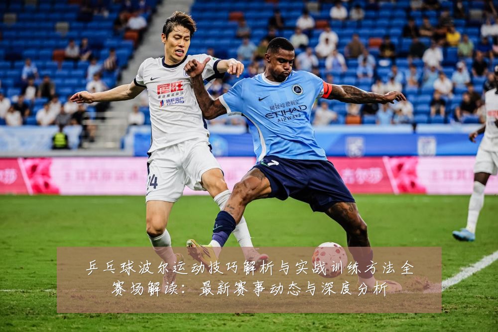 乒乓球波尔运动技巧解析与实战训练方法全赛场解读:最新赛事动态与深度分析