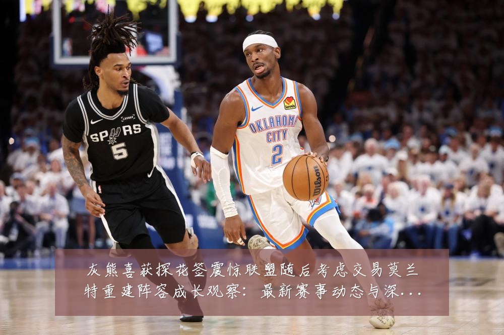 灰熊喜获探花签震惊联盟随后考虑交易莫兰特重建阵容成长观察:最新赛事动态与深度分析