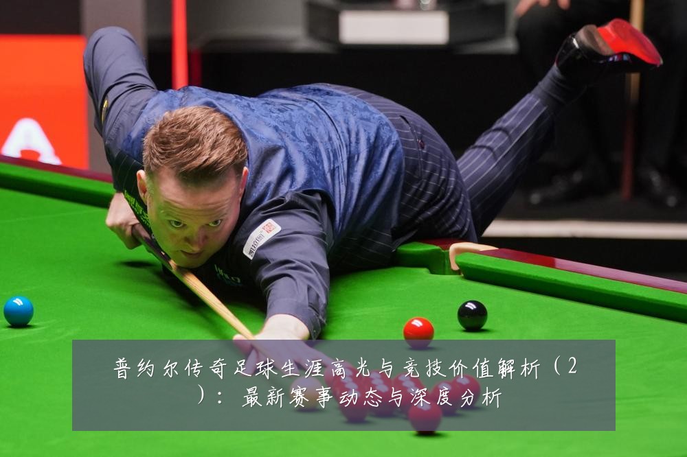 普约尔传奇足球生涯高光与竞技价值解析(2):最新赛事动态与深度分析