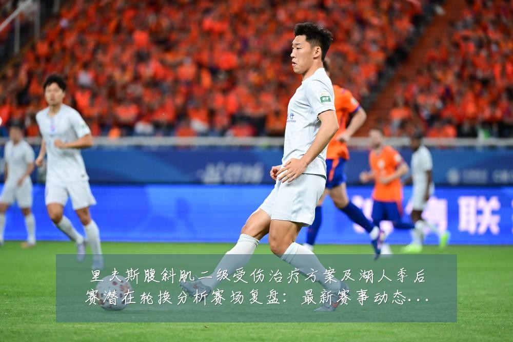 里夫斯腹斜肌二级受伤治疗方案及湖人季后赛潜在轮换分析赛场复盘:最新赛事动态与深度分析