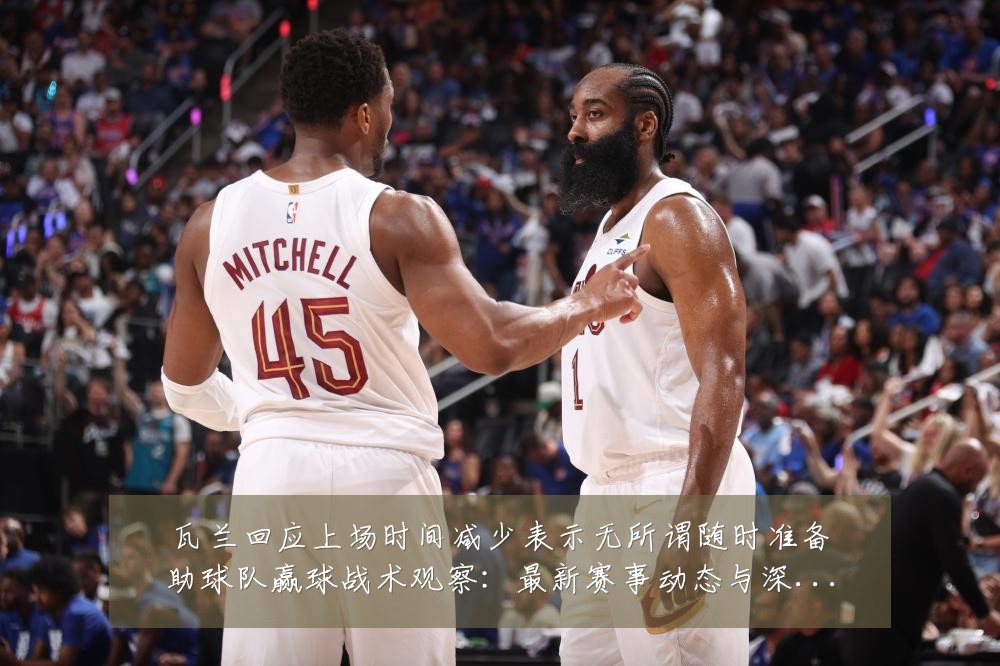 瓦兰回应上场时间减少表示无所谓随时准备助球队赢球战术观察:最新赛事动态与深度分析
