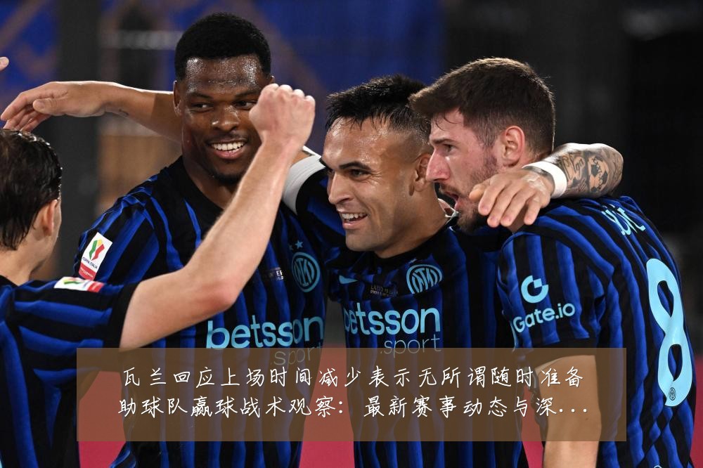 瓦兰回应上场时间减少表示无所谓随时准备助球队赢球战术观察:最新赛事动态与深度分析