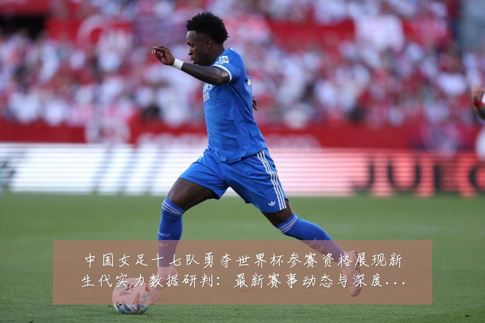 中国女足十七队勇夺世界杯参赛资格展现新生代实力数据研判:最新赛事动态与深度分析