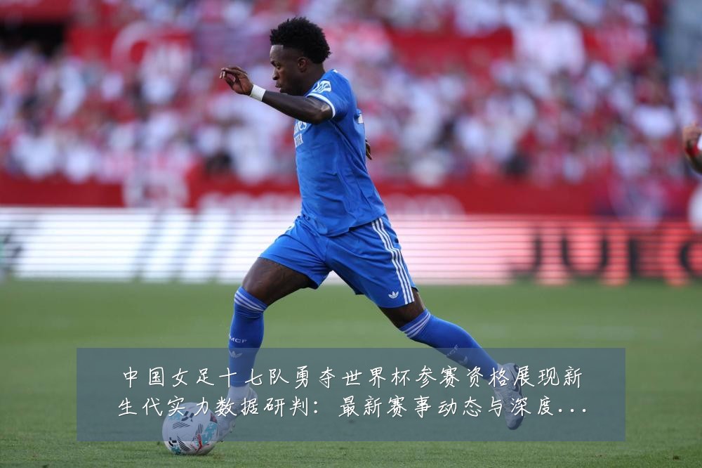 中国女足十七队勇夺世界杯参赛资格展现新生代实力数据研判:最新赛事动态与深度分析