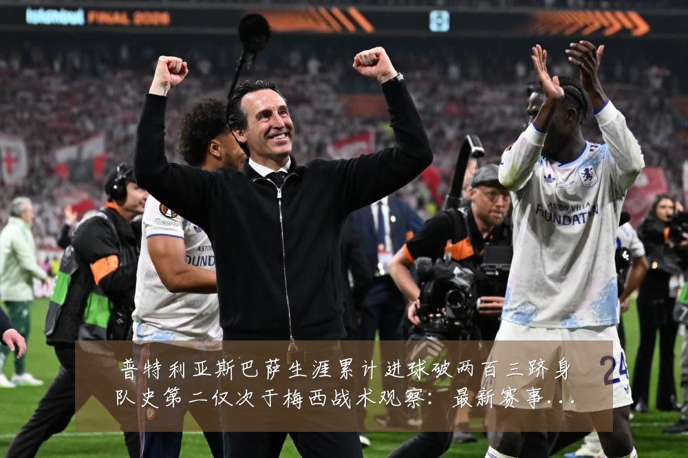 普特利亚斯巴萨生涯累计进球破两百三跻身队史第二仅次于梅西战术观察:最新赛事动态与深度分析