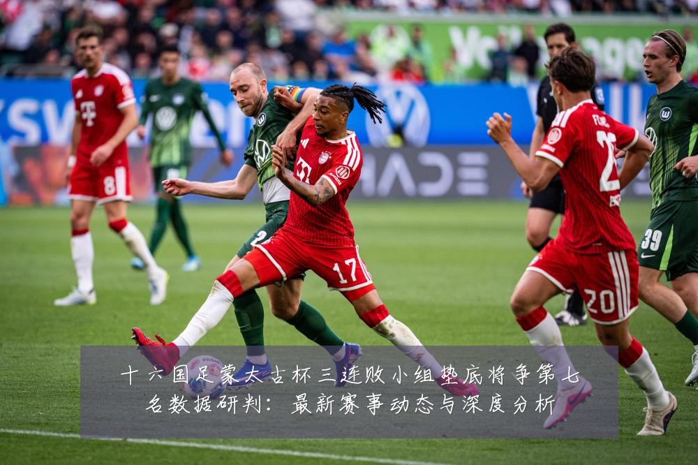 十六国足蒙太古杯三连败小组垫底将争第七名数据研判:最新赛事动态与深度分析